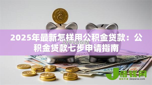 2025年最新怎样用公积金贷款:公积金贷款七步申请指南 2025年最新怎样用公积金贷款:公积金贷款七步申请指南