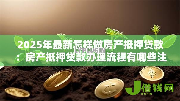 2025年最新怎样做房产抵押贷款:房产抵押贷款办理流程有哪些注意事项 2025年最新怎样做房产抵押贷款:房产抵押贷款办理流程有哪些注意事项