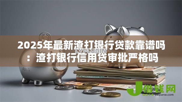 2025年最新渣打银行贷款靠谱吗:渣打银行信用贷审批严格吗 2025年最新渣打银行贷款靠谱吗:渣打银行信用贷审批严格吗