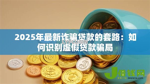 2025年最新诈骗贷款的套路:如何识别虚假贷款骗局 2025年最新诈骗贷款的套路:如何识别虚假贷款骗局
