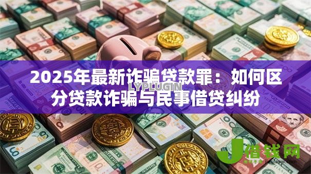 2025年最新诈骗贷款罪:如何区分贷款诈骗与民事借贷纠纷 2025年最新诈骗贷款罪:如何区分贷款诈骗与民事借贷纠纷