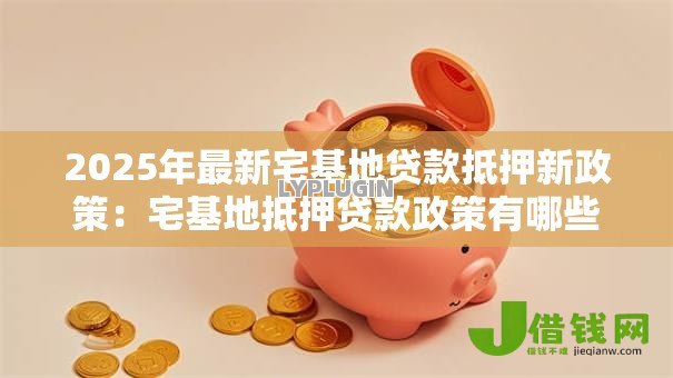 2025年最新宅基地贷款抵押新政策:宅基地抵押贷款政策有哪些变化 2025年最新宅基地贷款抵押新政策:宅基地抵押贷款政策有哪些变化