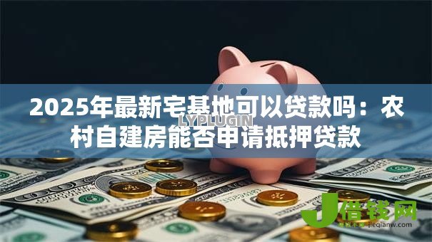 2025年最新宅基地可以贷款吗：农村自建房能否申请抵押贷款