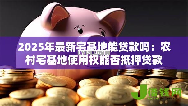 2025年最新宅基地能贷款吗:农村宅基地使用权能否抵押贷款 2025年最新宅基地能贷款吗:农村宅基地使用权能否抵押贷款