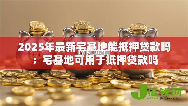 2025年最新宅基地能抵押贷款吗：宅基地可用于抵押贷款吗