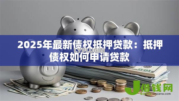 2025年最新债权抵押贷款:抵押债权如何申请贷款 2025年最新债权抵押贷款:抵押债权如何申请贷款