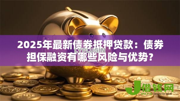 2025年最新债券抵押贷款：债券担保融资有哪些风险与优势？