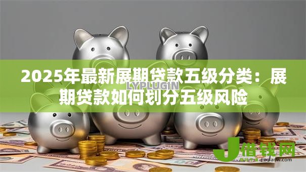 2025年最新展期贷款五级分类:展期贷款如何划分五级风险 2025年最新展期贷款五级分类:展期贷款如何划分五级风险