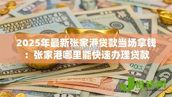 2025年最新张家港贷款当场拿钱：张家港哪里能快速办理贷款