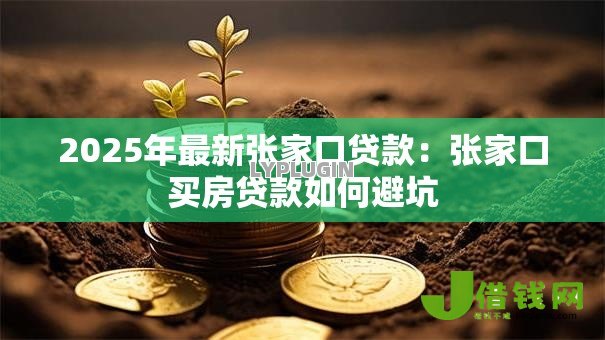 2025年最新张家口贷款:张家口买房贷款如何避坑 2025年最新张家口贷款:张家口买房贷款如何避坑