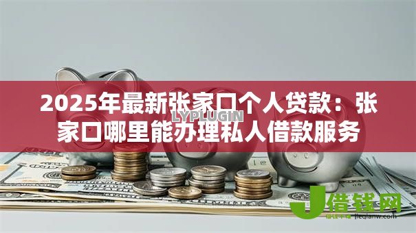 2025年最新张家口个人贷款:张家口哪里能办理私人借款服务 2025年最新张家口个人贷款:张家口哪里能办理私人借款服务