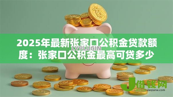 2025年最新张家口公积金贷款额度:张家口公积金最高可贷多少 2025年最新张家口公积金贷款额度:张家口公积金最高可贷多少