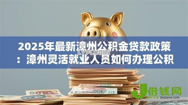 2025年最新漳州公积金贷款政策：漳州灵活就业人员如何办理公积金贷款