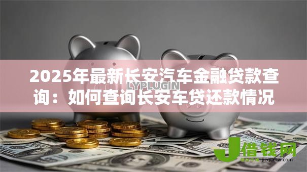 2025年最新长安汽车金融贷款查询:如何查询长安车贷还款情况 2025年最新长安汽车金融贷款查询:如何查询长安车贷还款情况