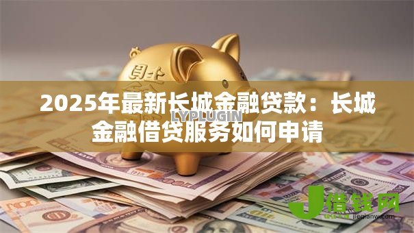 2025年最新长城金融贷款:长城金融借贷服务如何申请 2025年最新长城金融贷款:长城金融借贷服务如何申请