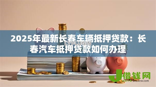 2025年最新长春车辆抵押贷款：长春汽车抵押贷款如何办理
