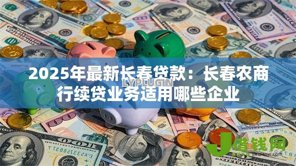 2025年最新长春贷款:长春农商行续贷业务适用哪些企业 2025年最新长春贷款:长春农商行续贷业务适用哪些企业