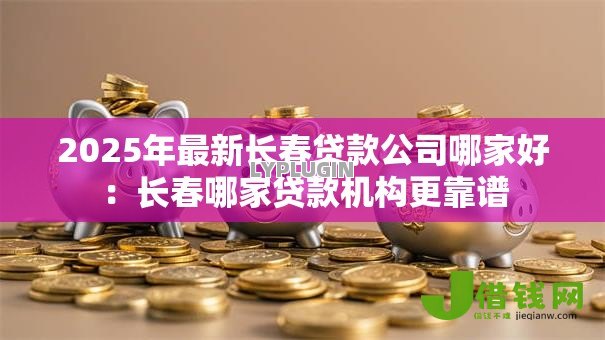 2025年最新长春贷款公司哪家好:长春哪家贷款机构更靠谱 2025年最新长春贷款公司哪家好:长春哪家贷款机构更靠谱