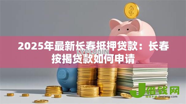 2025年最新长春抵押贷款：长春按揭贷款如何申请