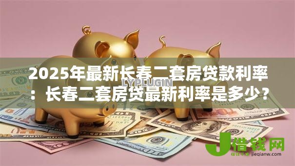 2025年最新长春二套房贷款利率:长春二套房贷最新利率是多少? 2025年最新长春二套房贷款利率:长春二套房贷最新利率是多少?