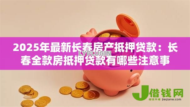 2025年最新长春房产抵押贷款：长春全款房抵押贷款有哪些注意事项