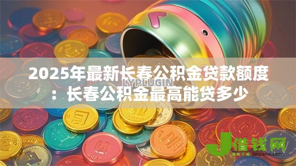 2025年最新长春公积金贷款额度：长春公积金最高能贷多少