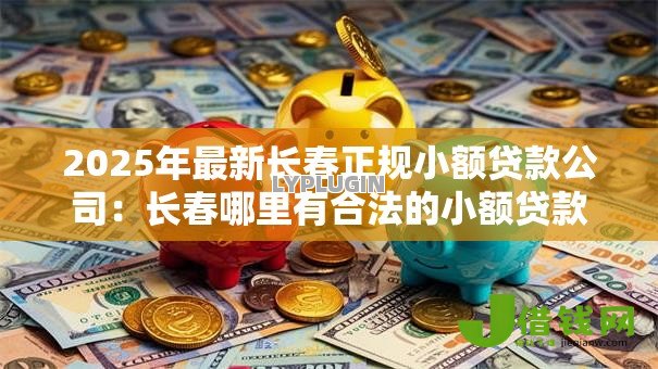2025年最新长春正规小额贷款公司:长春哪里有合法的小额贷款机构 2025年最新长春正规小额贷款公司:长春哪里有合法的小额贷款机构