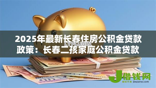 2025年最新长春住房公积金贷款政策：长春二孩家庭公积金贷款额度如何计算