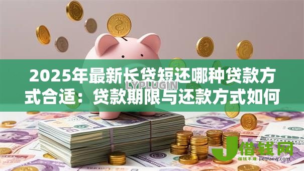 2025年最新长贷短还哪种贷款方式合适:贷款期限与还款方式如何匹配更划算 2025年最新长贷短还哪种贷款方式合适:贷款期限与还款方式如何匹配更划算