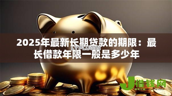 2025年最新长期贷款的期限:最长借款年限一般是多少年 2025年最新长期贷款的期限:最长借款年限一般是多少年