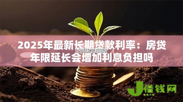 2025年最新长期贷款利率:房贷年限延长会增加利息负担吗 2025年最新长期贷款利率:房贷年限延长会增加利息负担吗