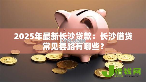 2025年最新长沙贷款：长沙借贷常见套路有哪些？