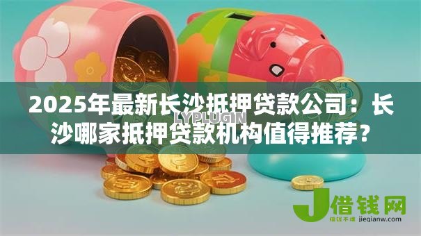 2025年最新长沙抵押贷款公司:长沙哪家抵押贷款机构值得推荐? 2025年最新长沙抵押贷款公司:长沙哪家抵押贷款机构值得推荐?