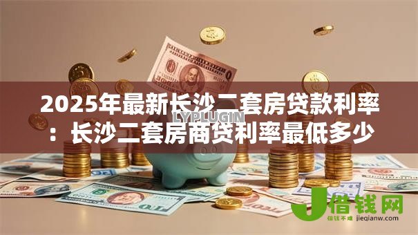2025年最新长沙二套房贷款利率:长沙二套房商贷利率最低多少 2025年最新长沙二套房贷款利率:长沙二套房商贷利率最低多少
