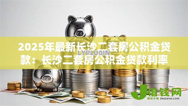 2025年最新长沙二套房公积金贷款:长沙二套房公积金贷款利率如何调整 2025年最新长沙二套房公积金贷款:长沙二套房公积金贷款利率如何调整