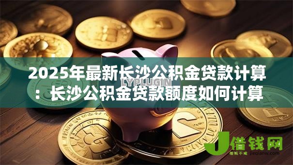 2025年最新长沙公积金贷款计算：长沙公积金贷款额度如何计算