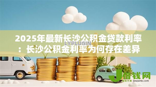 2025年最新长沙公积金贷款利率:长沙公积金利率为何存在差异 2025年最新长沙公积金贷款利率:长沙公积金利率为何存在差异