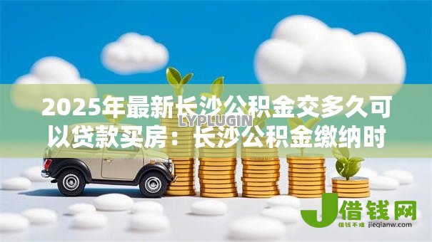 2025年最新长沙公积金交多久可以贷款买房:长沙公积金缴纳时限与贷款资格 2025年最新长沙公积金交多久可以贷款买房:长沙公积金缴纳时限与贷款资格