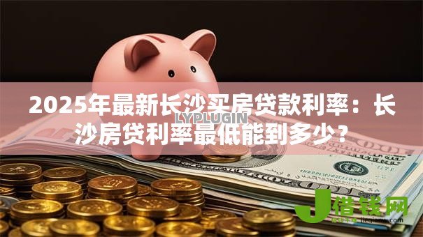2025年最新长沙买房贷款利率:长沙房贷利率最低能到多少? 2025年最新长沙买房贷款利率:长沙房贷利率最低能到多少?