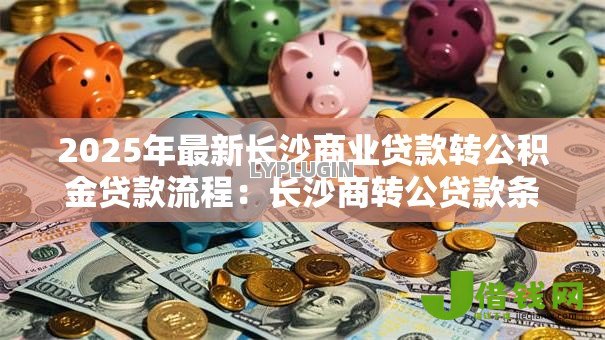 2025年最新长沙商业贷款转公积金贷款流程:长沙商转公贷款条件和步骤有哪些 2025年最新长沙商业贷款转公积金贷款流程:长沙商转公贷款条件和步骤有哪些