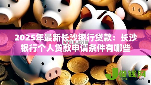 2025年最新长沙银行贷款:长沙银行个人贷款申请条件有哪些 2025年最新长沙银行贷款:长沙银行个人贷款申请条件有哪些
