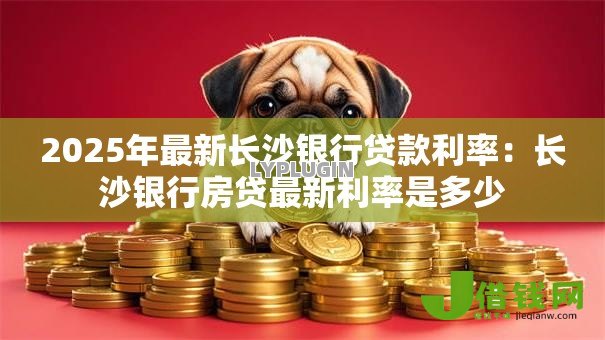 2025年最新长沙银行贷款利率:长沙银行房贷最新利率是多少 2025年最新长沙银行贷款利率:长沙银行房贷最新利率是多少
