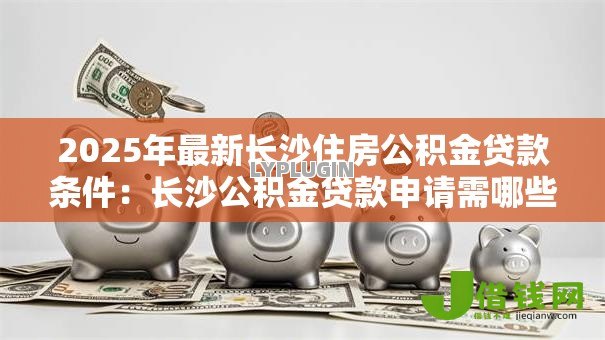 2025年最新长沙住房公积金贷款条件：长沙公积金贷款申请需哪些条件