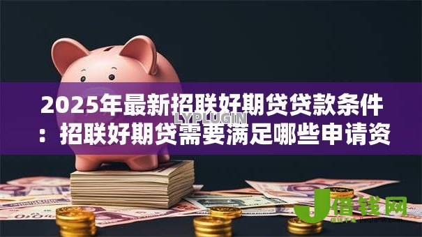 2025年最新招联好期贷贷款条件:招联好期贷需要满足哪些申请资质 2025年最新招联好期贷贷款条件:招联好期贷需要满足哪些申请资质