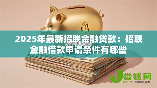 2025年最新招联金融贷款:招联金融借款申请条件有哪些 2025年最新招联金融贷款:招联金融借款申请条件有哪些