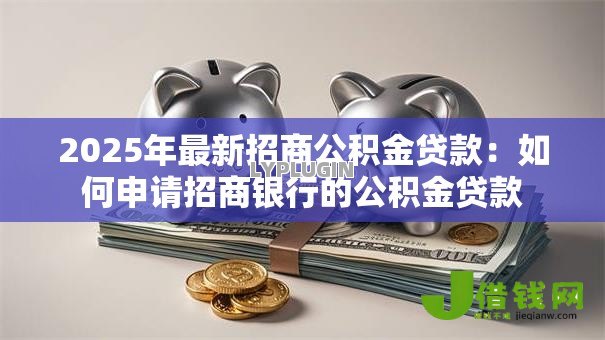 2025年最新招商公积金贷款:如何申请招商银行的公积金贷款 2025年最新招商公积金贷款:如何申请招商银行的公积金贷款