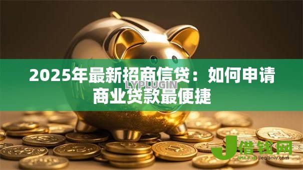 2025年最新招商信贷:如何申请商业贷款最便捷 2025年最新招商信贷:如何申请商业贷款最便捷