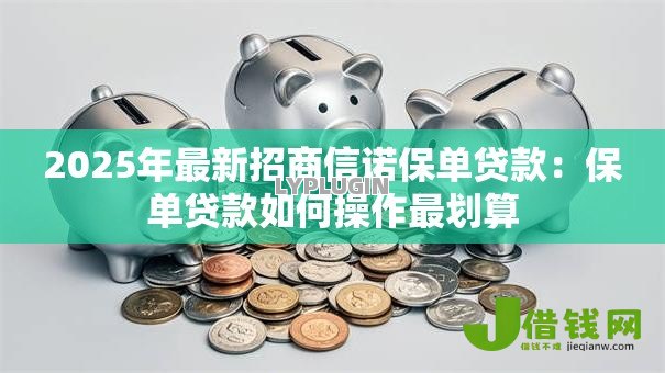 2025年最新招商信诺保单贷款:保单贷款如何操作最划算 2025年最新招商信诺保单贷款:保单贷款如何操作最划算