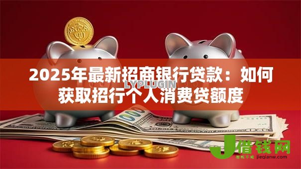 2025年最新招商银行贷款：如何获取招行个人消费贷额度