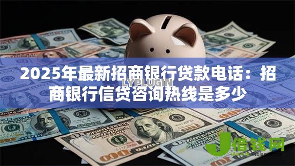 2025年最新招商银行贷款电话:招商银行信贷咨询热线是多少 2025年最新招商银行贷款电话:招商银行信贷咨询热线是多少